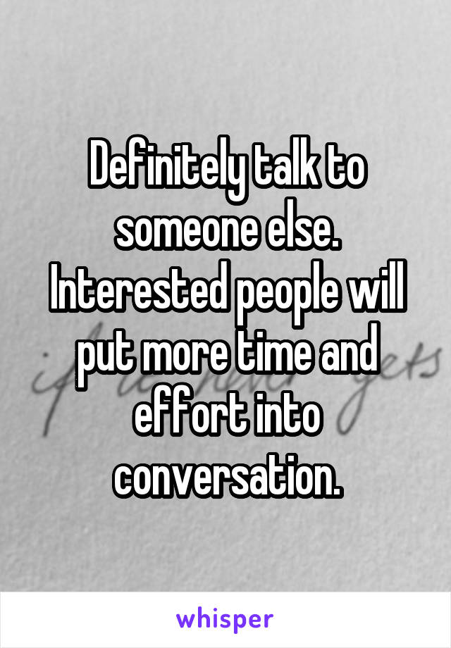 Definitely talk to someone else. Interested people will put more time and effort into conversation.