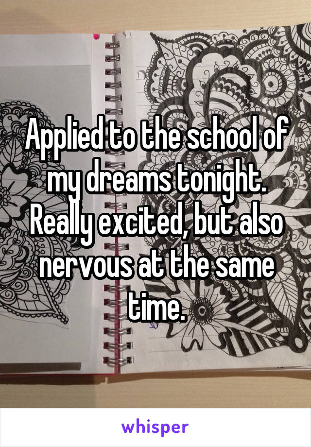 Applied to the school of my dreams tonight. Really excited, but also nervous at the same time.