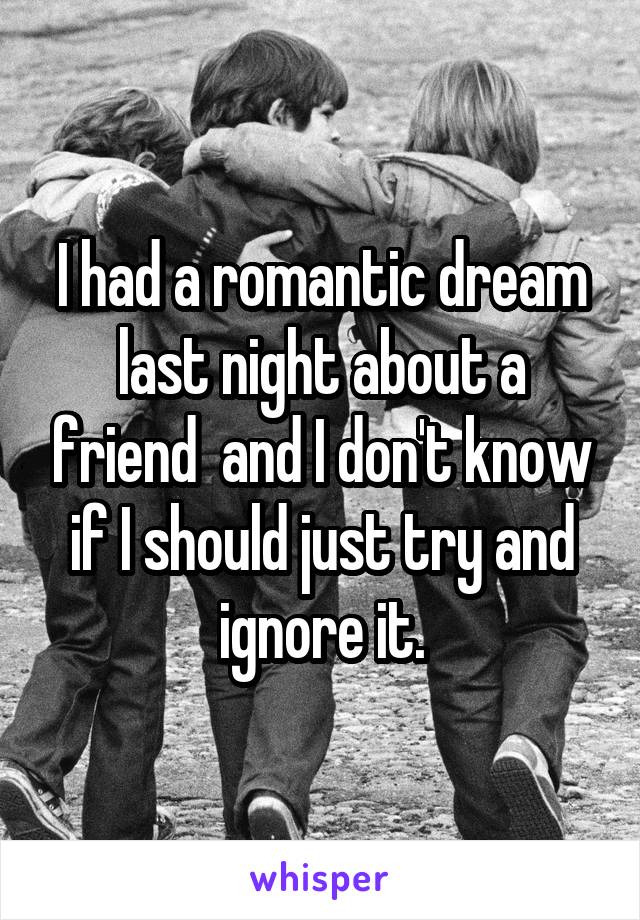 I had a romantic dream last night about a friend  and I don't know if I should just try and ignore it.