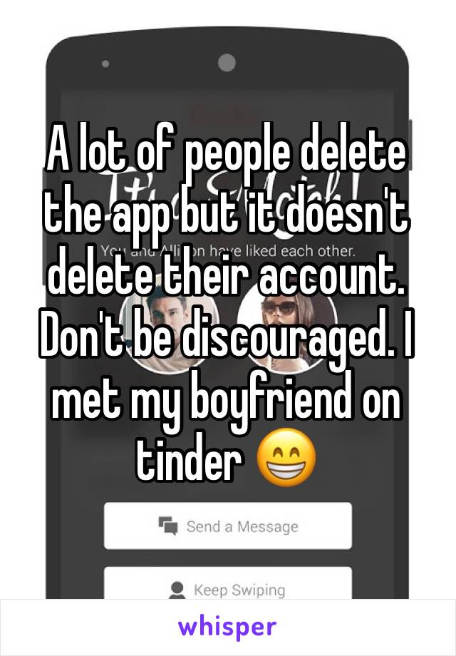 A lot of people delete the app but it doesn't delete their account. Don't be discouraged. I met my boyfriend on tinder 😁