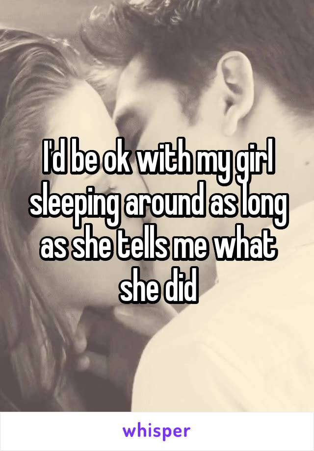 I'd be ok with my girl sleeping around as long as she tells me what she did