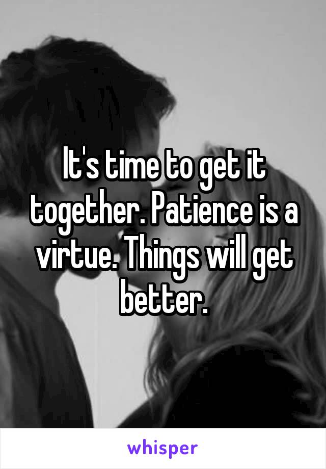 It's time to get it together. Patience is a virtue. Things will get better.