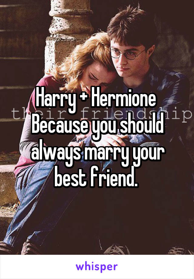 Harry + Hermione 
Because you should always marry your best friend. 