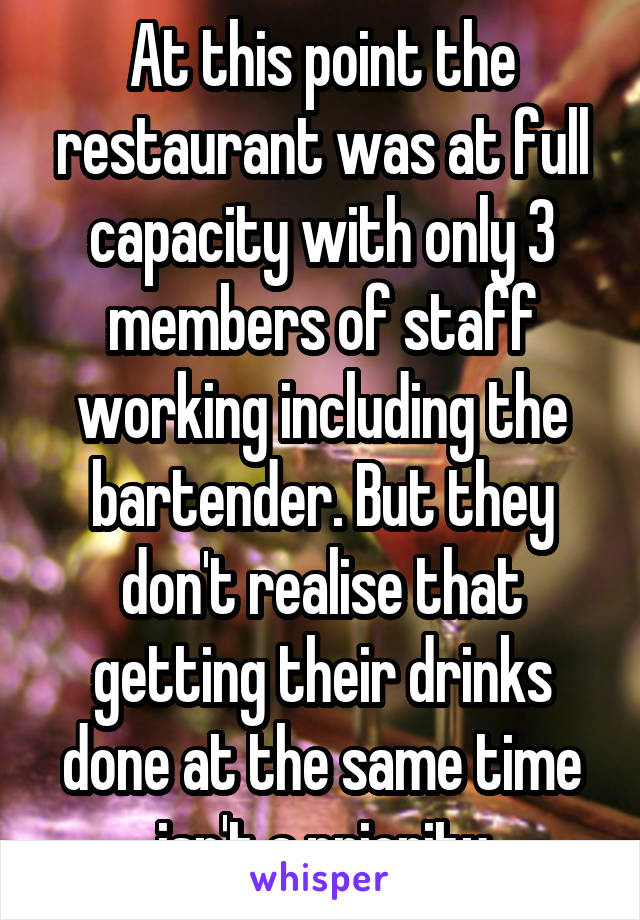 At this point the restaurant was at full capacity with only 3 members of staff working including the bartender. But they don't realise that getting their drinks done at the same time isn't a priority