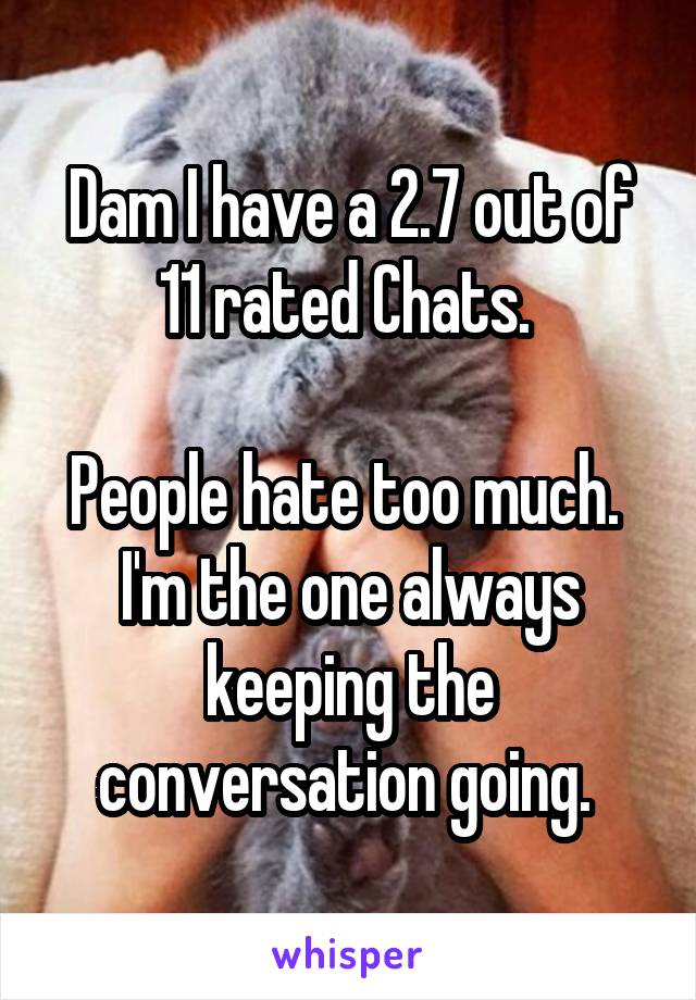 Dam I have a 2.7 out of 11 rated Chats. 

People hate too much. 
I'm the one always keeping the conversation going. 