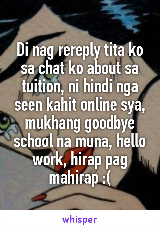 Di nag rereply tita ko sa chat ko about sa tuition, ni hindi nga seen kahit online sya, mukhang goodbye school na muna, hello work, hirap pag mahirap :(