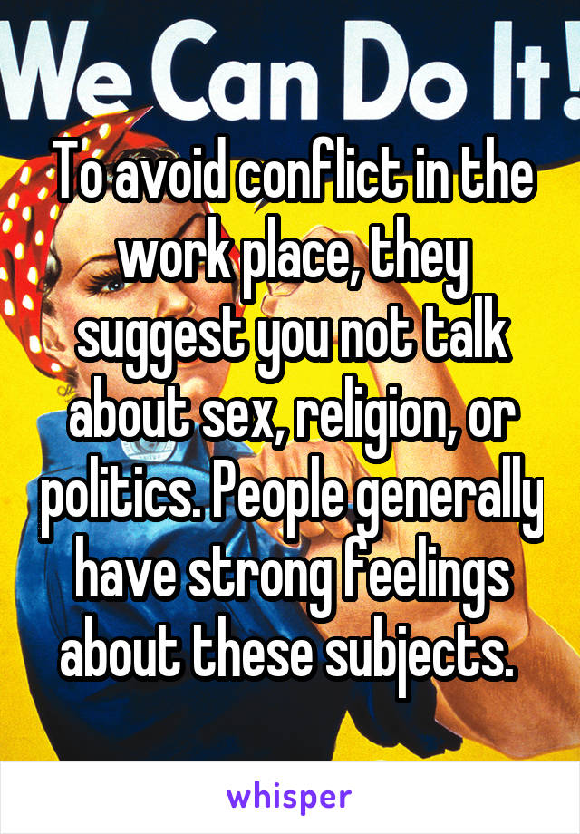 To avoid conflict in the work place, they suggest you not talk about sex, religion, or politics. People generally have strong feelings about these subjects. 