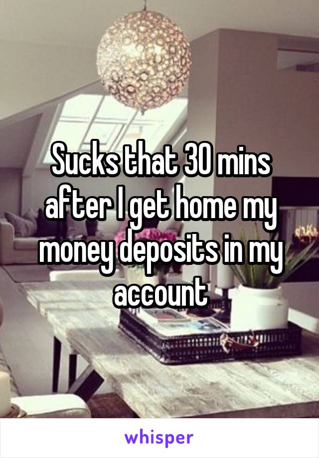 Sucks that 30 mins after I get home my money deposits in my account