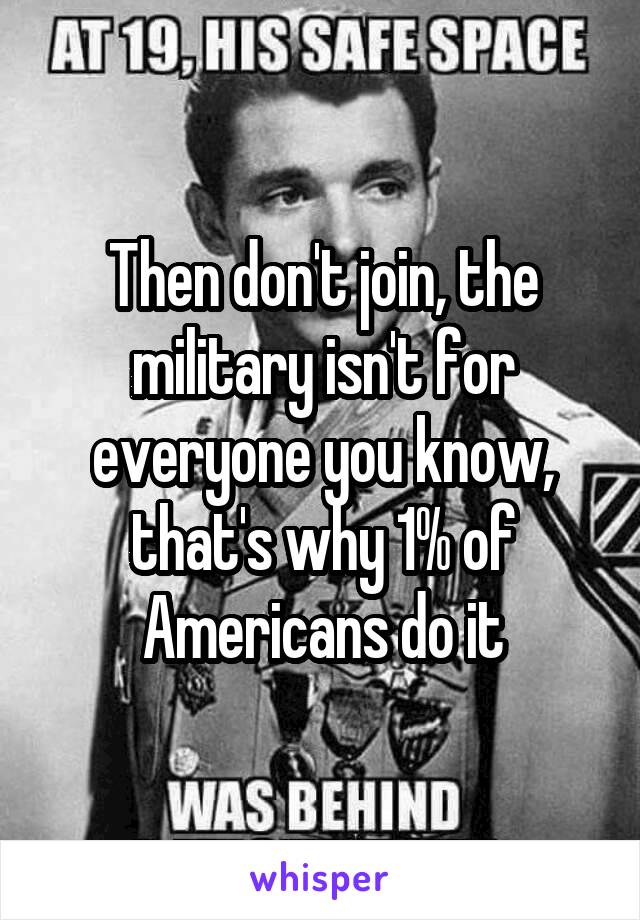 Then don't join, the military isn't for everyone you know, that's why 1% of Americans do it