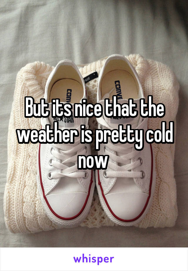 But its nice that the weather is pretty cold now 