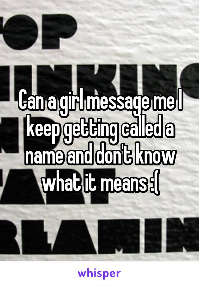 Can a girl message me I keep getting called a name and don't know what it means :(