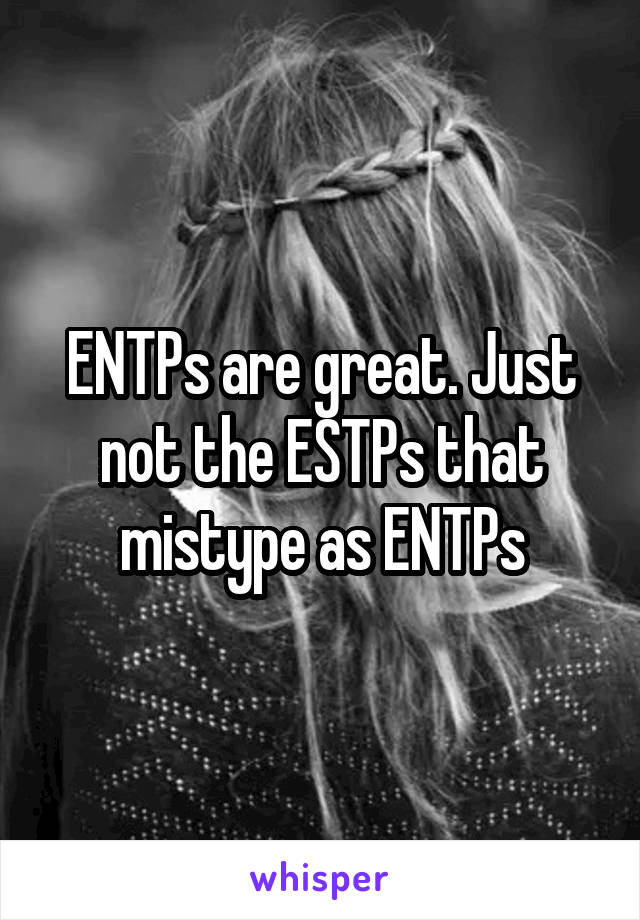ENTPs are great. Just not the ESTPs that mistype as ENTPs