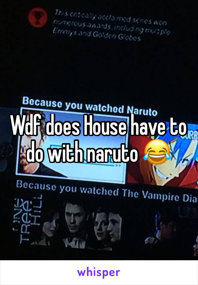 Wdf does House have to do with naruto 😂