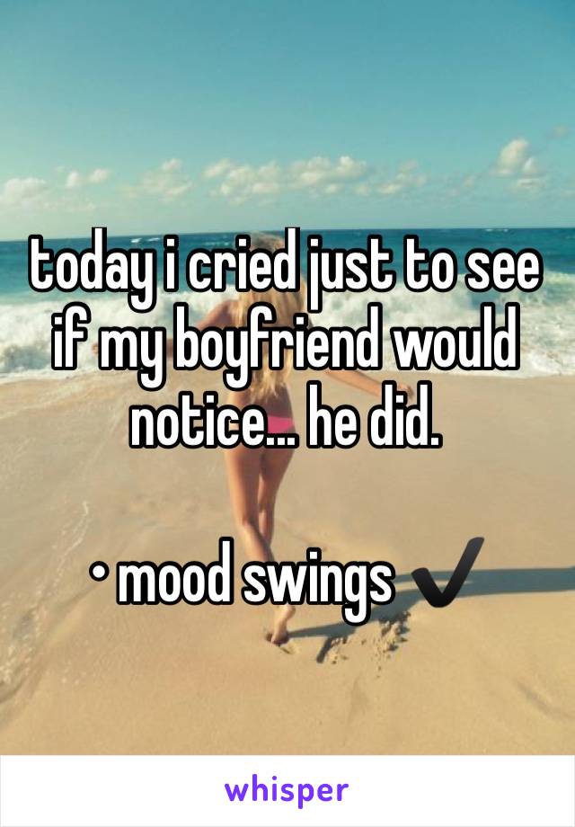 today i cried just to see if my boyfriend would notice... he did. 

• mood swings ✔️