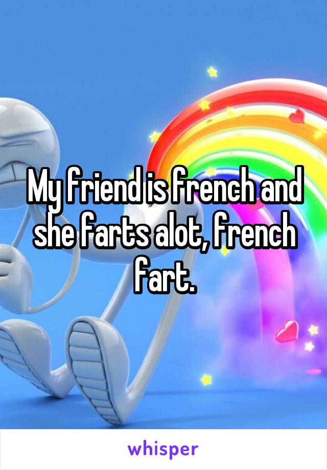 My friend is french and she farts alot, french fart.