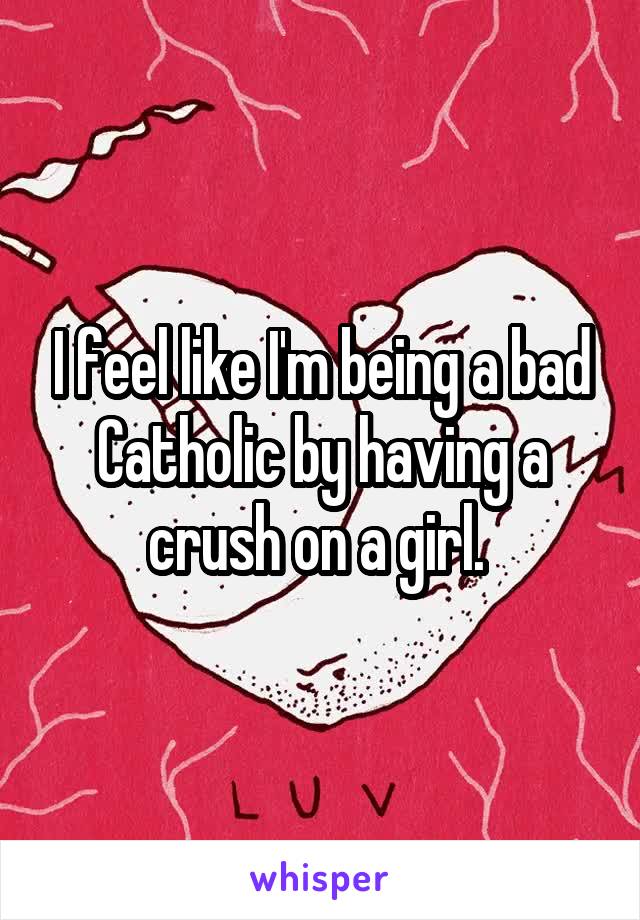 I feel like I'm being a bad Catholic by having a crush on a girl. 