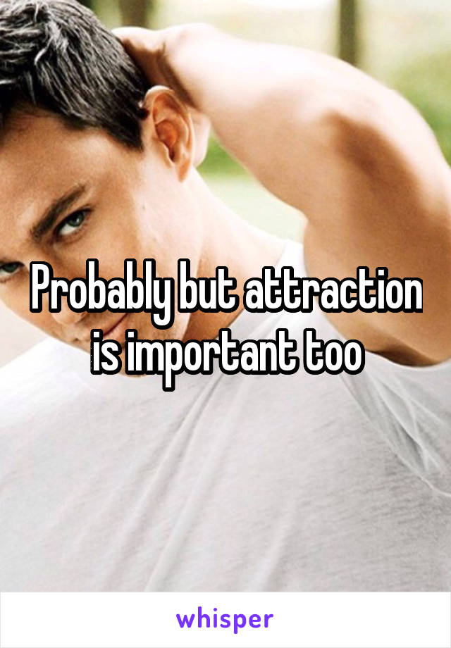 Probably but attraction is important too