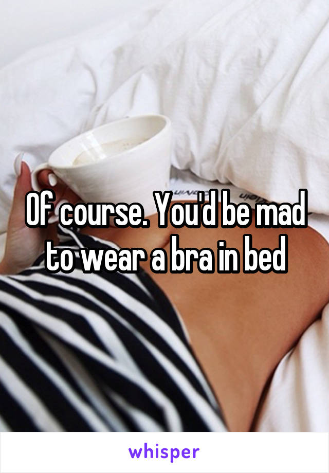 Of course. You'd be mad to wear a bra in bed