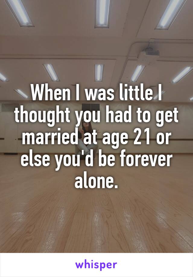 When I was little I thought you had to get married at age 21 or else you'd be forever alone.