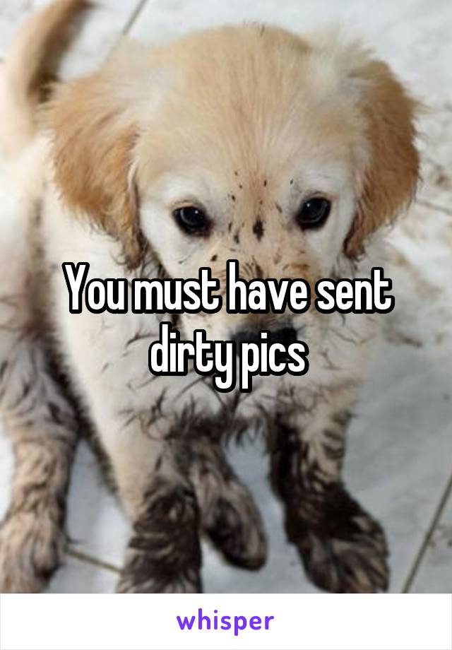 You must have sent dirty pics