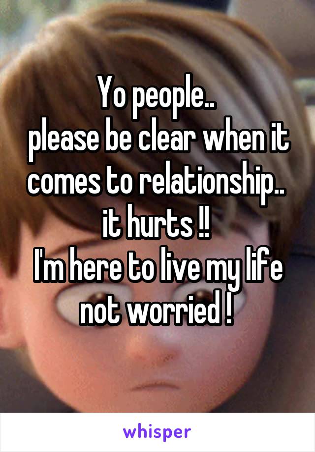 Yo people.. 
please be clear when it comes to relationship.. 
it hurts !! 
I'm here to live my life not worried ! 
