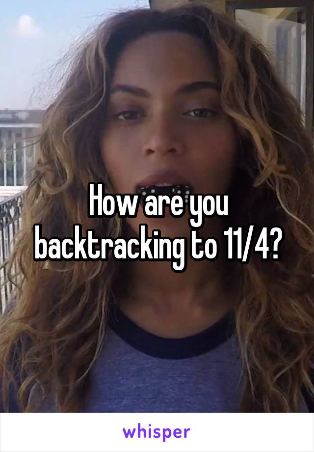 How are you backtracking to 11/4?
