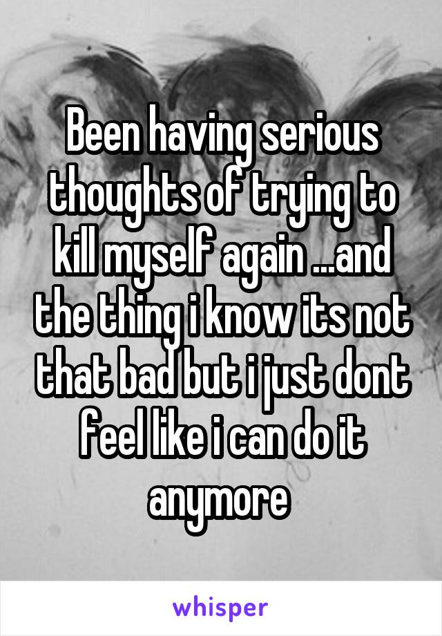 Been having serious thoughts of trying to kill myself again ...and the thing i know its not that bad but i just dont feel like i can do it anymore 