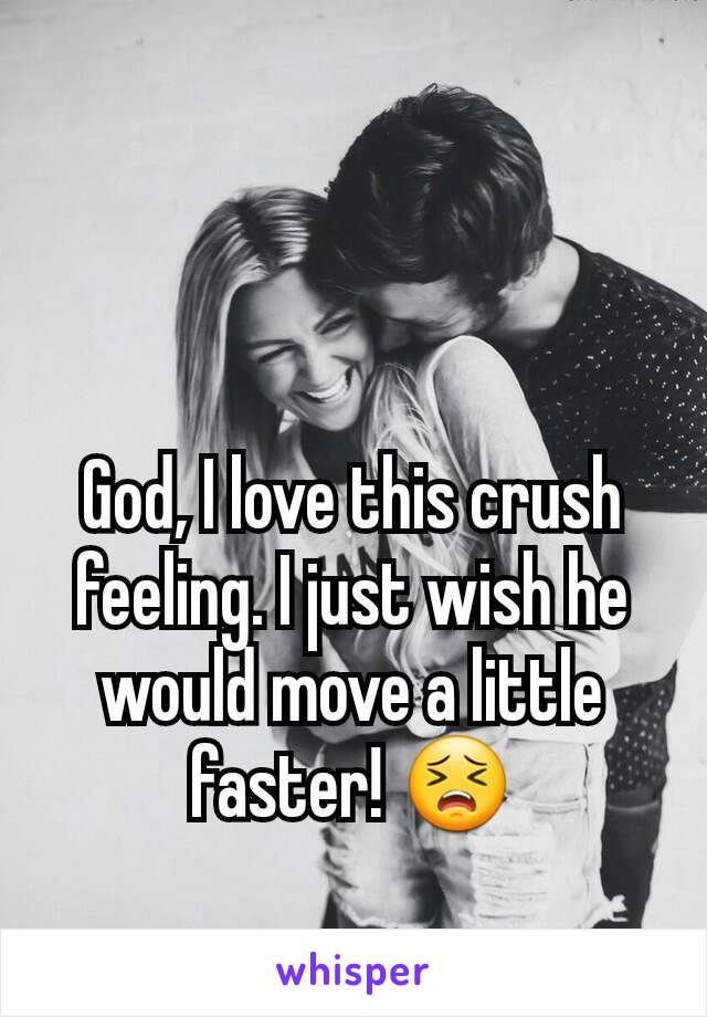 God, I love this crush feeling. I just wish he would move a little faster! 😣