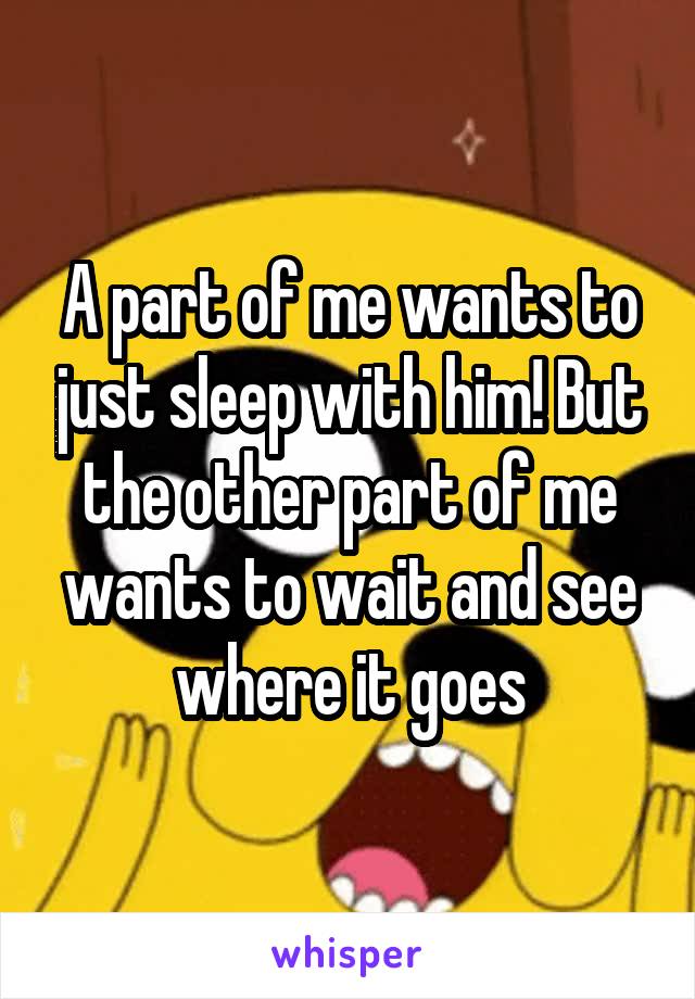 A part of me wants to just sleep with him! But the other part of me wants to wait and see where it goes