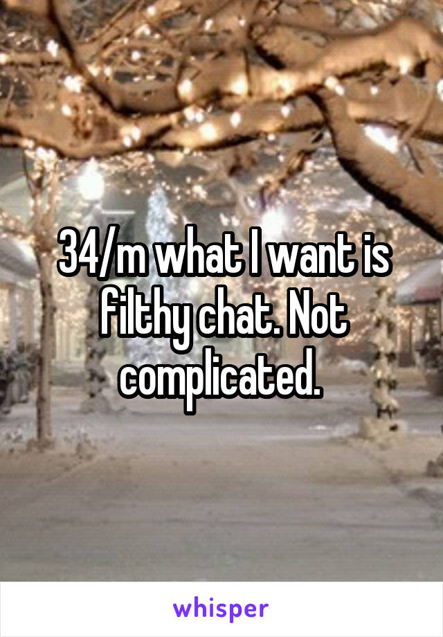 34/m what I want is filthy chat. Not complicated. 