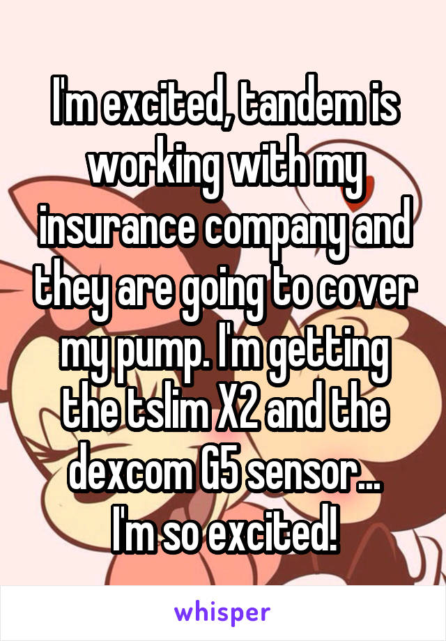 I'm excited, tandem is working with my insurance company and they are going to cover my pump. I'm getting the tslim X2 and the dexcom G5 sensor...
I'm so excited!