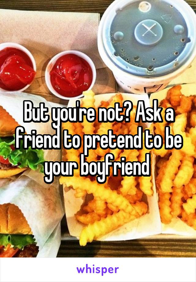 But you're not? Ask a friend to pretend to be your boyfriend 