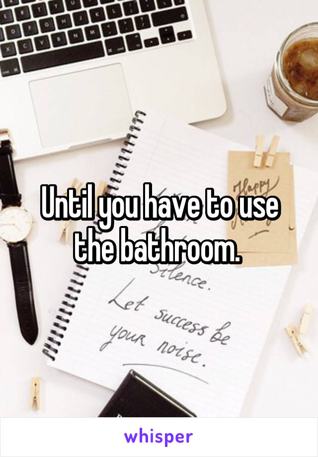 Until you have to use the bathroom. 