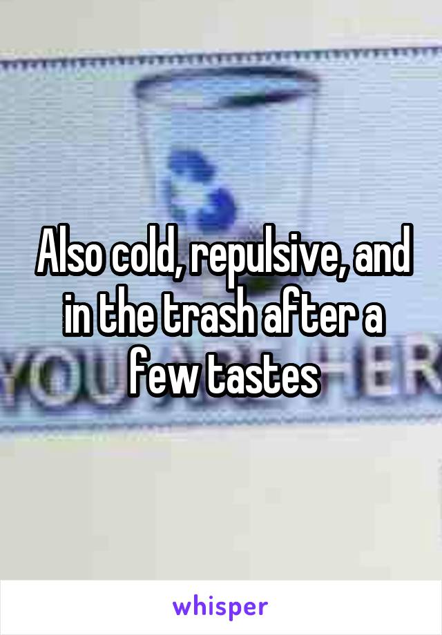 Also cold, repulsive, and in the trash after a few tastes
