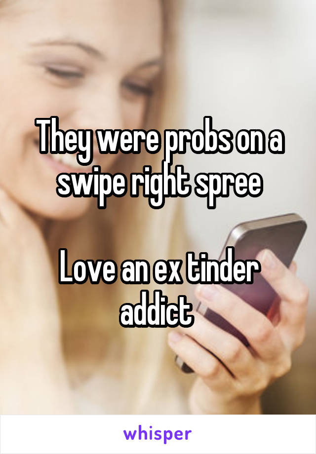 They were probs on a swipe right spree

Love an ex tinder addict 