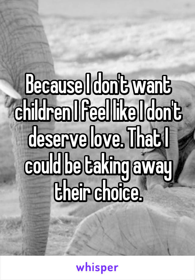 Because I don't want children I feel like I don't deserve love. That I could be taking away their choice.