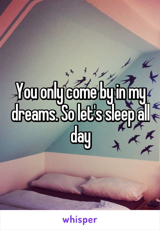 You only come by in my dreams. So let's sleep all day
