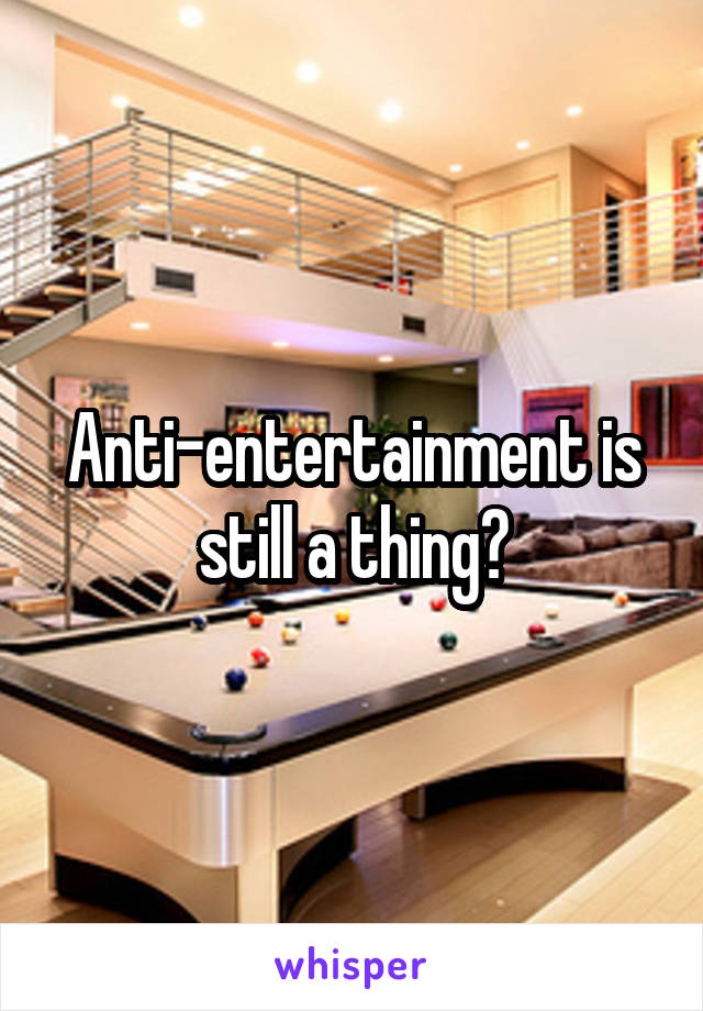 Anti-entertainment is still a thing?