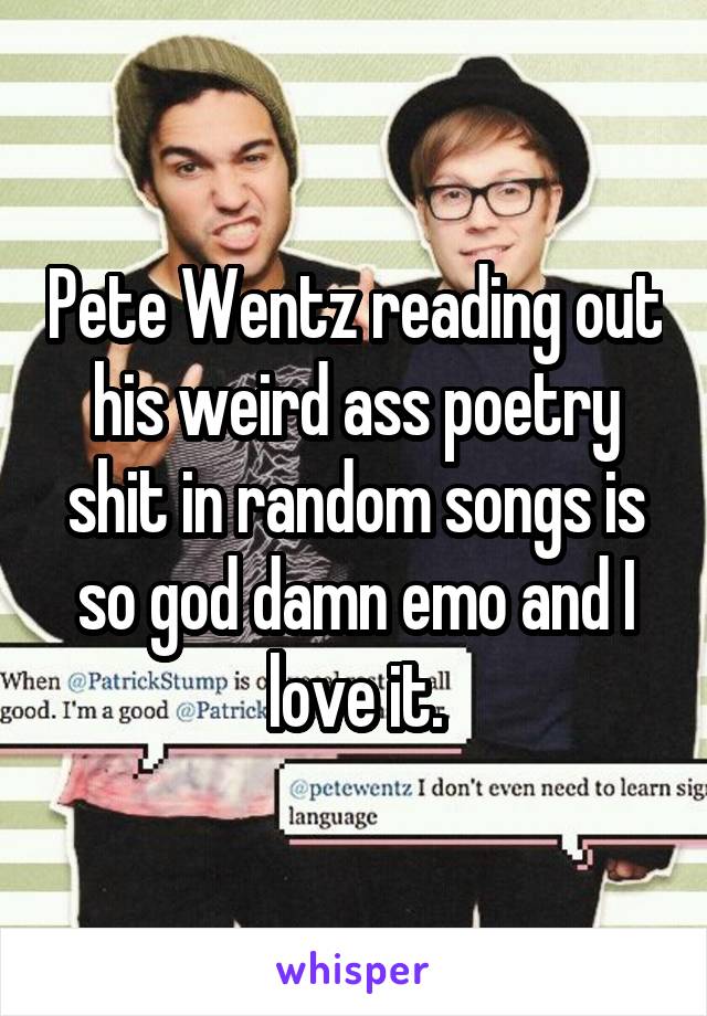 Pete Wentz reading out his weird ass poetry shit in random songs is so god damn emo and I love it.