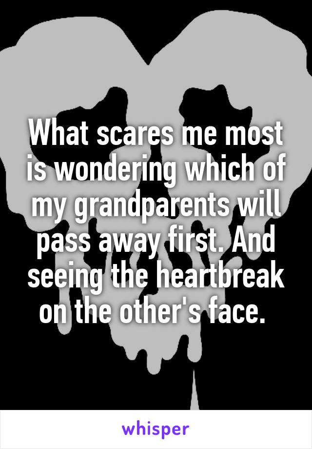What scares me most is wondering which of my grandparents will pass away first. And seeing the heartbreak on the other's face. 