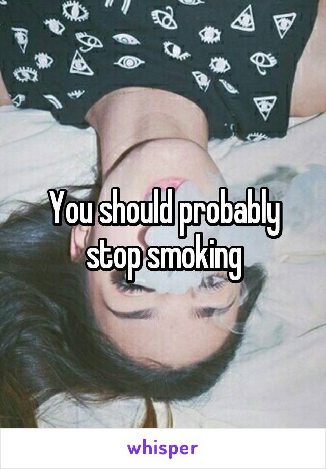 You should probably stop smoking