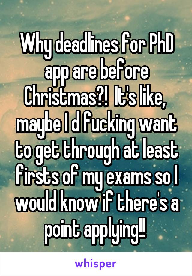 Why deadlines for PhD app are before Christmas?!  It's like,  maybe I d fucking want to get through at least firsts of my exams so I would know if there's a point applying!! 