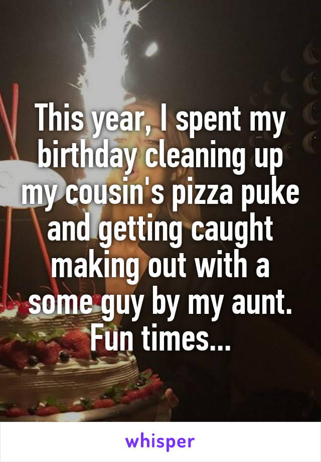 This year, I spent my birthday cleaning up my cousin's pizza puke and getting caught making out with a some guy by my aunt. Fun times...
