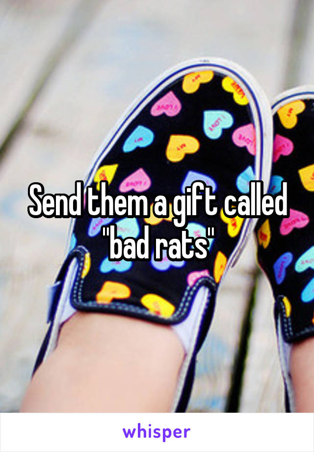 Send them a gift called "bad rats"