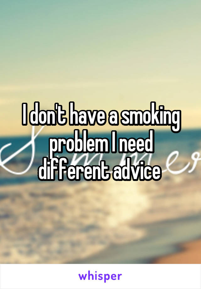 I don't have a smoking problem I need different advice 