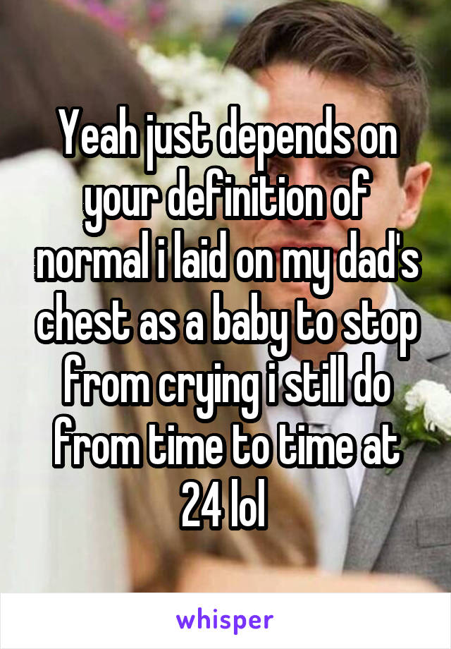 Yeah just depends on your definition of normal i laid on my dad's chest as a baby to stop from crying i still do from time to time at 24 lol 