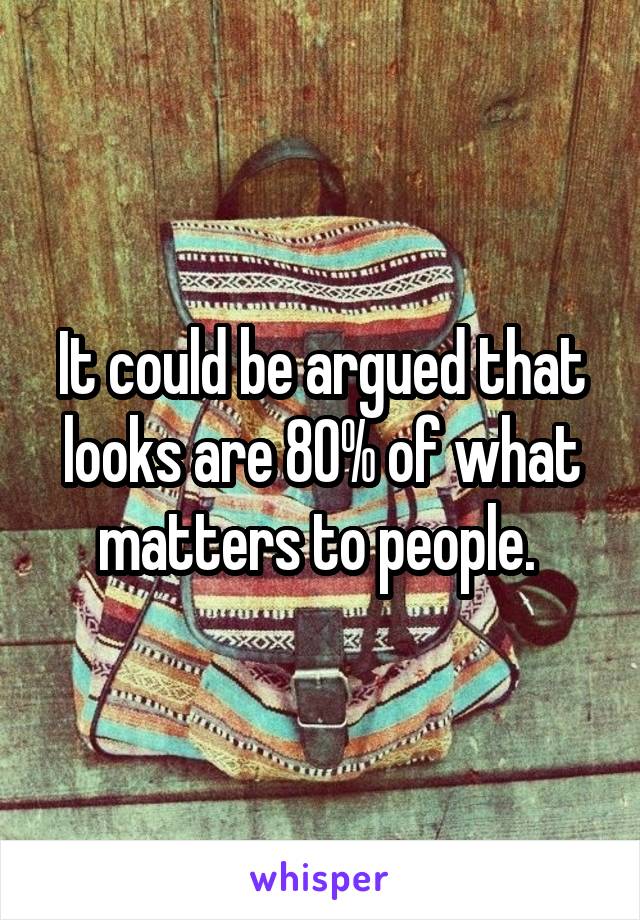 It could be argued that looks are 80% of what matters to people. 