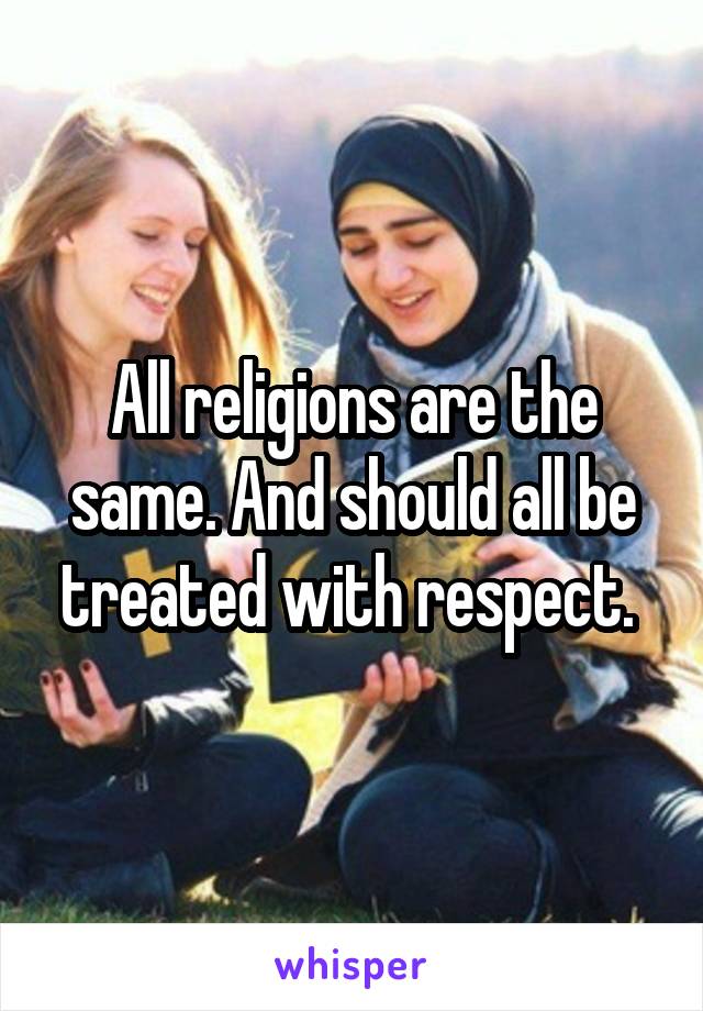 All religions are the same. And should all be treated with respect. 
