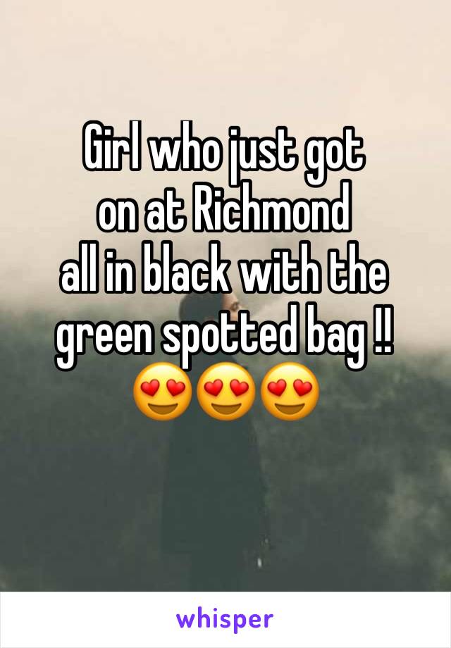 Girl who just got 
on at Richmond 
all in black with the 
green spotted bag !! 
😍😍😍