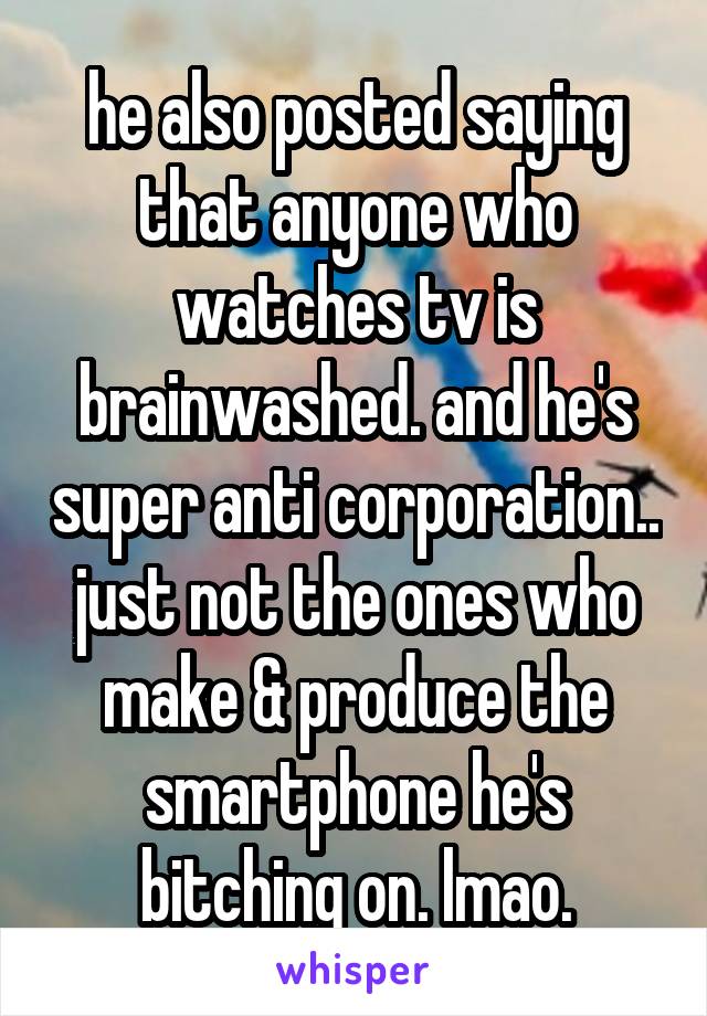 he also posted saying that anyone who watches tv is brainwashed. and he's super anti corporation.. just not the ones who make & produce the smartphone he's bitching on. lmao.